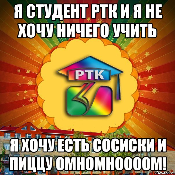 я студент РТК и я не хочу ничего учить я хочу есть сосиски и пиццу ОМНОМНООООМ!, Мем РТК