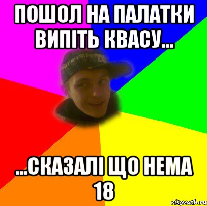 пошол на палатки випіть квасу... ...сказалі що нема 18