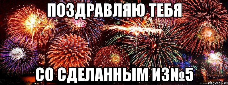 Поздравляю тебя со сделанным ИЗ№5