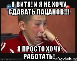 Я ВИТЯ! И Я НЕ ХОЧУ СДАВАТЬ ПАЦАНОВ!!! Я ПРОСТО ХОЧУ РАБОТАТЬ!, Мем  Сашок Фокин