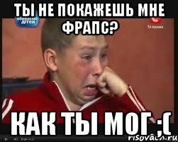 Ты не покажешь мне фрапс? Как ты мог ;(, Мем  Сашок Фокин