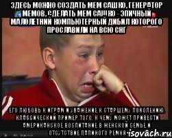 Здесь можно создать мем Сашко, генератор мемов, сделать мем Сашко - эпичный малолетний компьютерный дибил которого прославили на всю СНГ его любовь к играм и уважение к старшему поколению. Классический пример того, к чему может привести американское воспитание в женской семье и отсутствие папиного ремня, Мем  Сашок Фокин