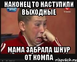 НАКОНЕЦ ТО НАСТУПИЛИ ВЫХОДНЫЕ МАМА ЗАБРАЛА ШНУР ОТ КОМПА, Мем  Сашок Фокин