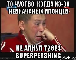 То чуство, когда из-за невкачаных японцев не апнул T26e4 SuperPershing, Мем  Сашок Фокин
