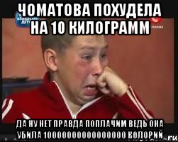Чоматова похудела на 10 килограмм Да ну нет правда поплачим ведь она убила 10000000000000000 колорий, Мем  Сашок Фокин