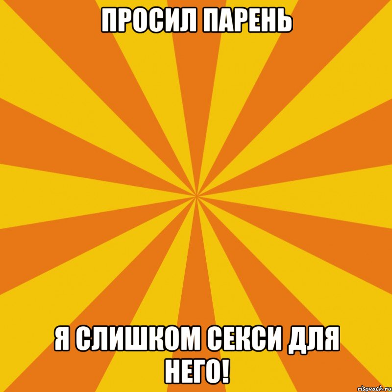 ПРОСИЛ ПАРЕНЬ Я СЛИШКОМ СЕКСИ ДЛЯ НЕГО!