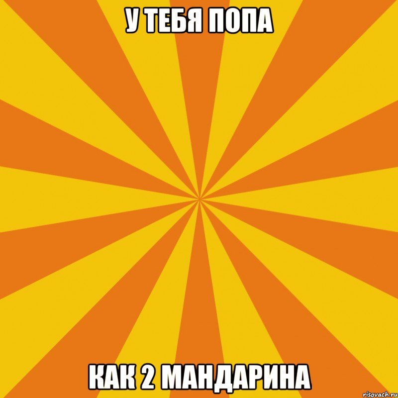 У тебя попа Как 2 мандарина