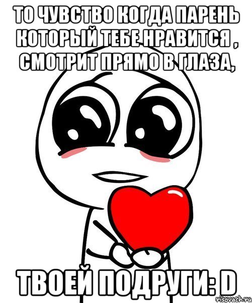 То чувство когда парень который тебе нравится , смотрит прямо в глаза, Твоей подруги: D