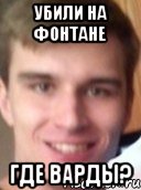 Убили на фонтане ГДЕ ВАРДЫ?