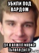 убили под вардом да я нажал инвиз! ёбаная дота!