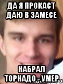 да я прокаст даю в замесе набрал торнадо - умер