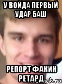 у войда первый удар баш репорт факин ретард