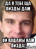 да я тебе ща пизды дам ой пацаны нам пизда!