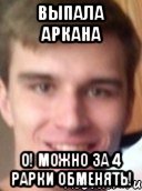 выпала аркана о! можно за 4 рарки обменять!
