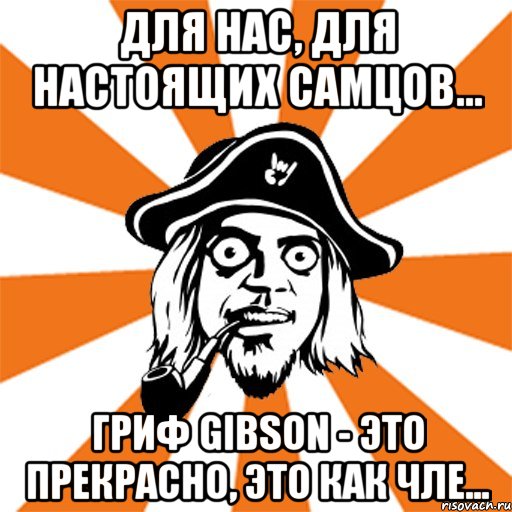 Для нас, для настоящих самцов... гриф Gibson - это прекрасно, это как чле..., Мем Серж Табачников