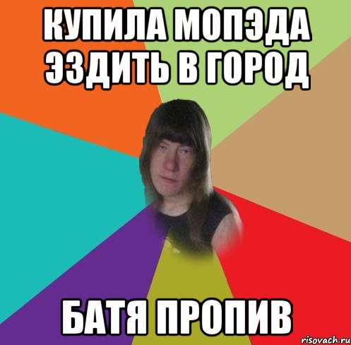 купила мопэда эздить в город батя пропив