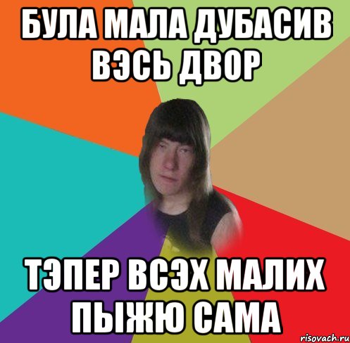 була мала дубасив вэсь двор тэпер всэх малих пыжю сама