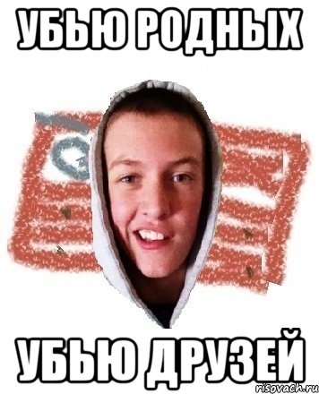 Убью родных Убью друзей