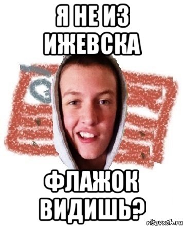 Я не из Ижевска флажок видишь?