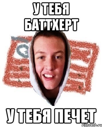 У ТЕБЯ БАТТХЕРТ У ТЕБЯ ПЕЧЕТ