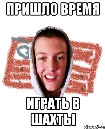 ПРИШЛО ВРЕМЯ ИГРАТЬ В ШАХТЫ