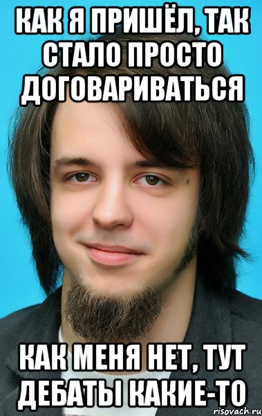 Как я пришёл, так стало просто договариваться Как меня нет, тут дебаты какие-то