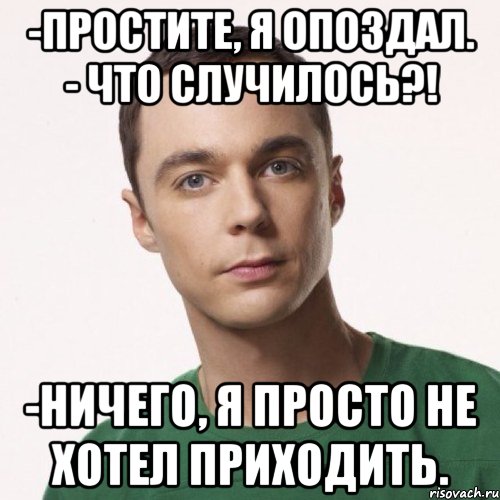 -Простите, я опоздал. - Что случилось?! -Ничего, я просто не хотел приходить.