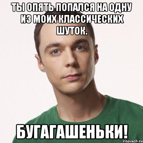 ты опять попался на одну из моих классических шуток. Бугагашеньки!