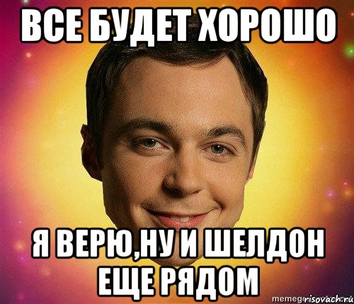 все будет хорошо я верю,ну и шелдон еще рядом