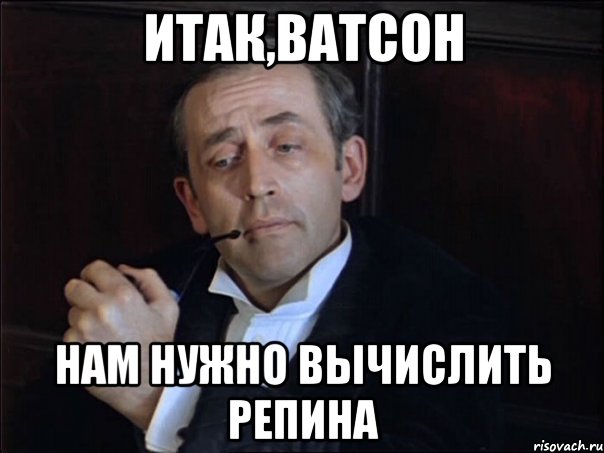 ИТАК,ВАТСОН НАМ НУЖНО ВЫЧИСЛИТЬ РЕПИНА