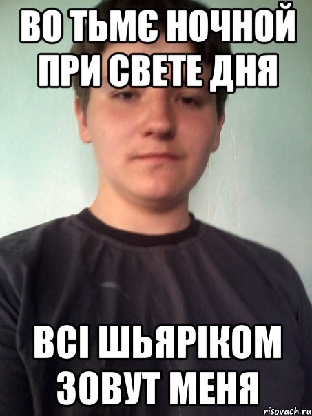 во тьмє ночной при свете дня всі шьяріком зовут меня