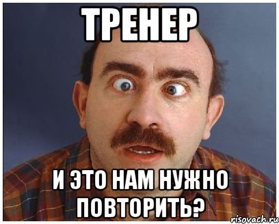 Тренер и это нам нужно повторить?