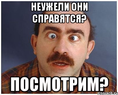 неужели они справятся? Посмотрим?