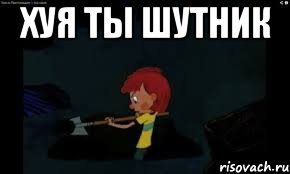 хуя ты шутник 
