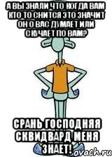 А вы знали что когда вам кто то снится это значит он о вас думает или скучает по вам? СРАНЬ ГОСПОДНЯЯ сквидвард меня знает!, Мем Сквидвард в полный рост