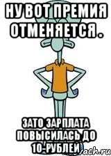 ну вот премия отменяется . зато зарплата повысилась до 10-рублей, Мем Сквидвард в полный рост