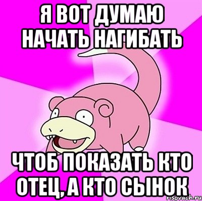 Я вот думаю начать нагибать чтоб показать кто отец, а кто сынок, Мем слоупок