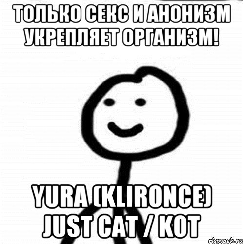 Только секс и анонизм укрепляет организм! Yura (klironce) Just Cat / Kot, Мем Теребонька (Диб Хлебушек)