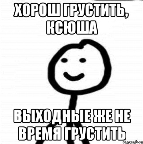 Хорош грустить, Ксюша Выходные же не время грустить, Мем Теребонька (Диб Хлебушек)