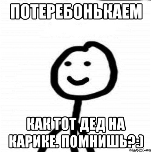 Потеребонькаем Как тот дед на карике. Помнишь?:), Мем Теребонька (Диб Хлебушек)