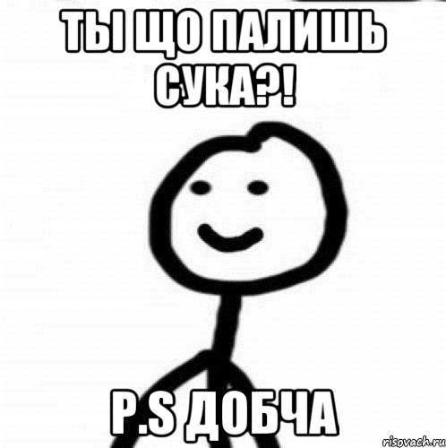 ты що палишь сука?! P.S Добча, Мем Теребонька (Диб Хлебушек)