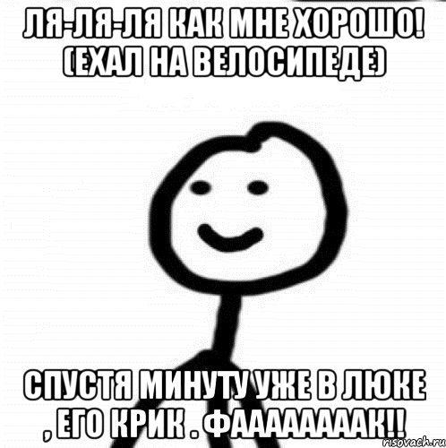 Ля-ля-ля как мне хорошо! (Ехал на велосипеде) Спустя минуту уже в люке , его крик . ФААААААААК!!, Мем Теребонька (Диб Хлебушек)