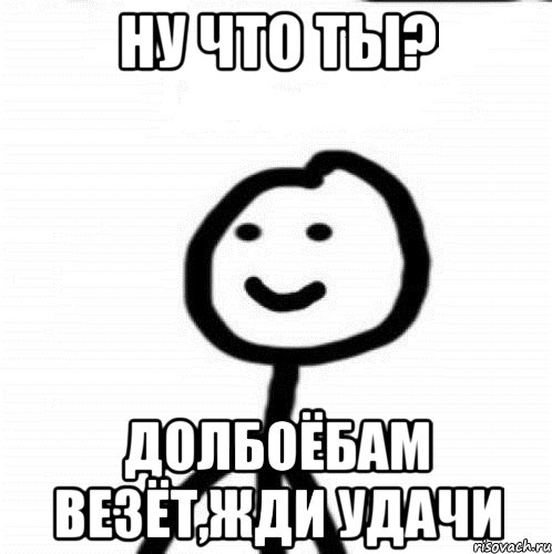 ну что ты? долбоёбам везёт,жди удачи, Мем Теребонька (Диб Хлебушек)