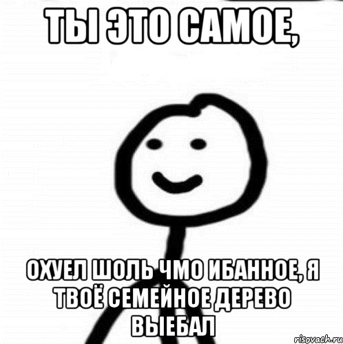 Ты это самое, Охуел шоль чмо ибанное, я твоё семейное дерево выебал, Мем Теребонька (Диб Хлебушек)