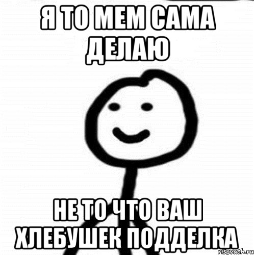 Я то мем сама делаю Не то что ваш хлебушек подделка, Мем Теребонька (Диб Хлебушек)