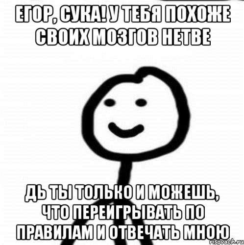 Егор, сука! У тебя похоже своих мозгов нетве Дь ты только и можешь, что переигрывать по правилам и отвечать мною, Мем Теребонька (Диб Хлебушек)