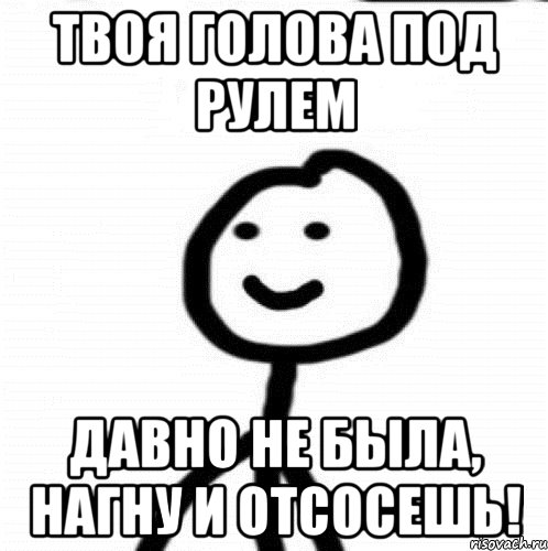 Твоя голова под рулем Давно не была, нагну и отсосешь!, Мем Теребонька (Диб Хлебушек)