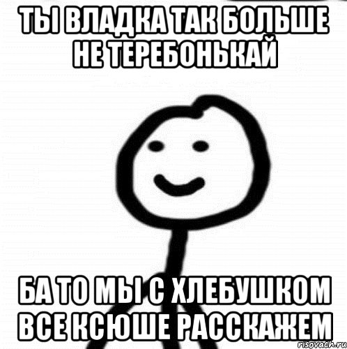 Ты Владка так больше не теребонькай Ба то мы с хлебушком все Ксюше расскажем, Мем Теребонька (Диб Хлебушек)