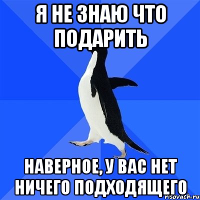 я не знаю что подарить наверное, у вас нет ничего подходящего, Мем  Социально-неуклюжий пингвин