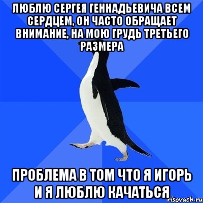 Люблю Сергея Геннадьевича всем сердцем, он часто обращает внимание, на мою грудь третьего размера Проблема в том что я Игорь и я люблю качаться, Мем  Социально-неуклюжий пингвин